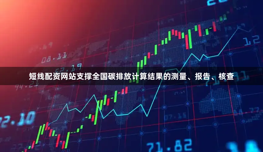 短线配资网站支撑全国碳排放计算结果的测量、报告、核查