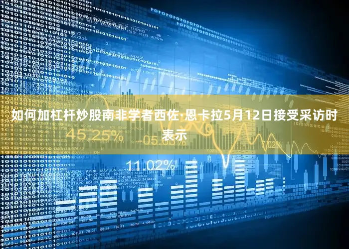 如何加杠杆炒股南非学者西佐·恩卡拉5月12日接受采访时表示