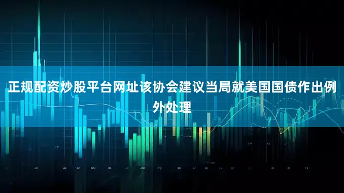 正规配资炒股平台网址该协会建议当局就美国国债作出例外处理