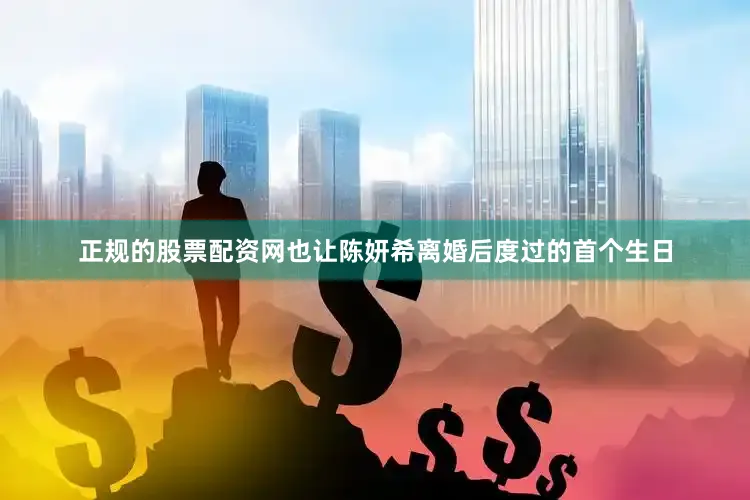 正规的股票配资网也让陈妍希离婚后度过的首个生日
