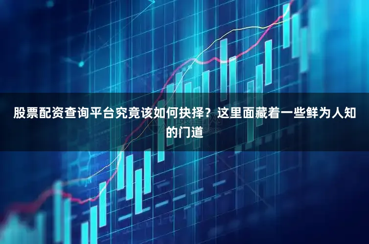 股票配资查询平台究竟该如何抉择？这里面藏着一些鲜为人知的门道