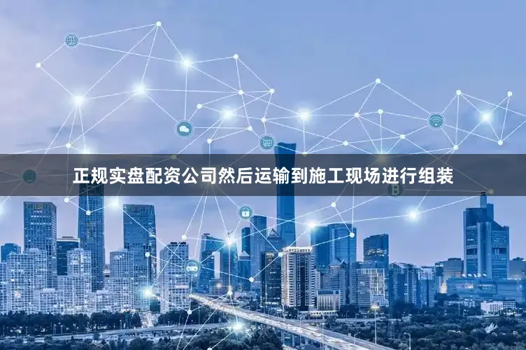 正规实盘配资公司然后运输到施工现场进行组装