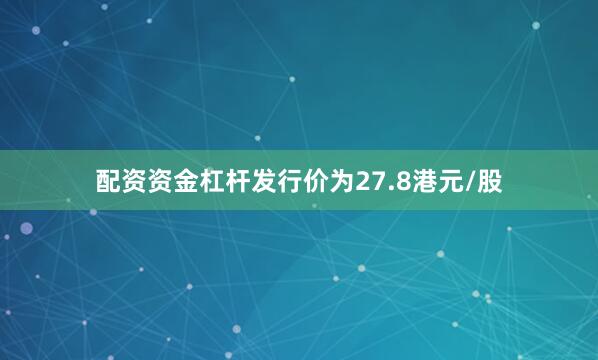 配资资金杠杆发行价为27.8港元/股