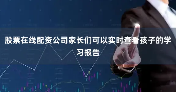 股票在线配资公司家长们可以实时查看孩子的学习报告