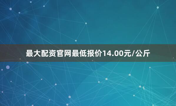 最大配资官网最低报价14.00元/公斤