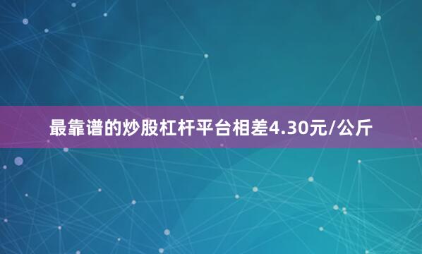 最靠谱的炒股杠杆平台相差4.30元/公斤