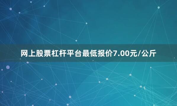 网上股票杠杆平台最低报价7.00元/公斤