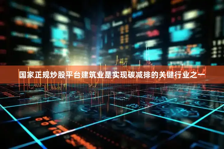 国家正规炒股平台建筑业是实现碳减排的关键行业之一