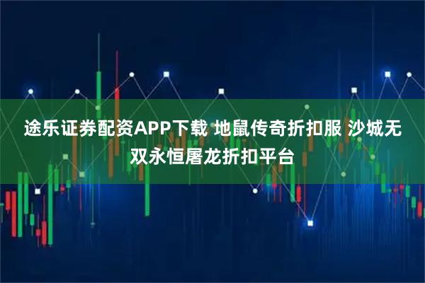 途乐证券配资APP下载 地鼠传奇折扣服 沙城无双永恒屠龙折扣平台