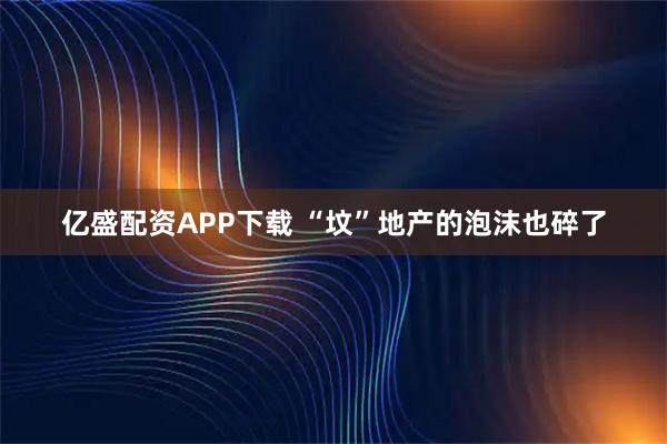 亿盛配资APP下载 “坟”地产的泡沫也碎了