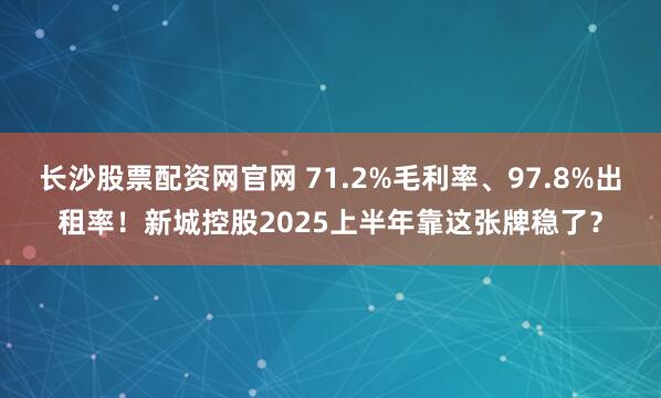长沙股票配资网官网 71.2%毛利率、97.8%出租率！新城控股2025上半年靠这张牌稳了？