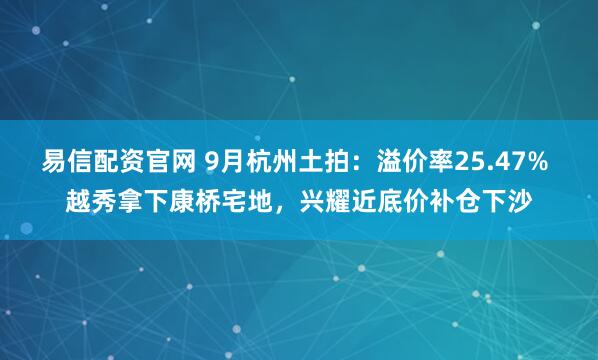 易信配资官网 9月杭州土拍：溢价率25.47% 越秀拿下康桥宅地，兴耀近底价补仓下沙