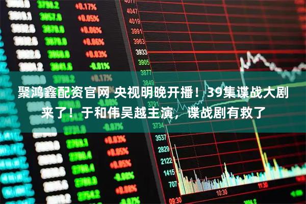 聚鸿鑫配资官网 央视明晚开播！39集谍战大剧来了！于和伟吴越主演，谍战剧有救了