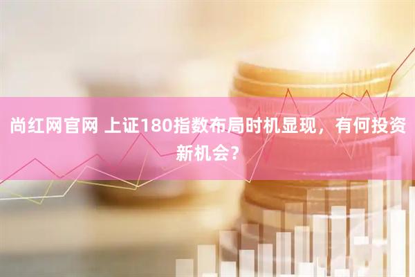 尚红网官网 上证180指数布局时机显现,有何投资新机会?