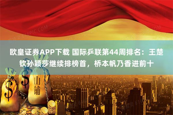 欧皇证券APP下载 国际乒联第44周排名:王楚钦孙颖莎继续排榜首,桥本帆乃香进前十