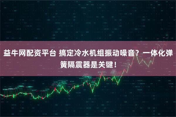 益牛网配资平台 搞定冷水机组振动噪音?一体化弹簧隔震器是关键!