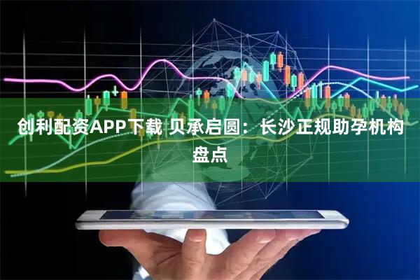 创利配资APP下载 贝承启圆：长沙正规助孕机构盘点