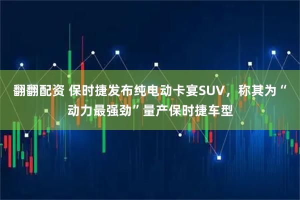 翻翻配资 保时捷发布纯电动卡宴SUV,称其为“动力最强劲”量产保时捷车型