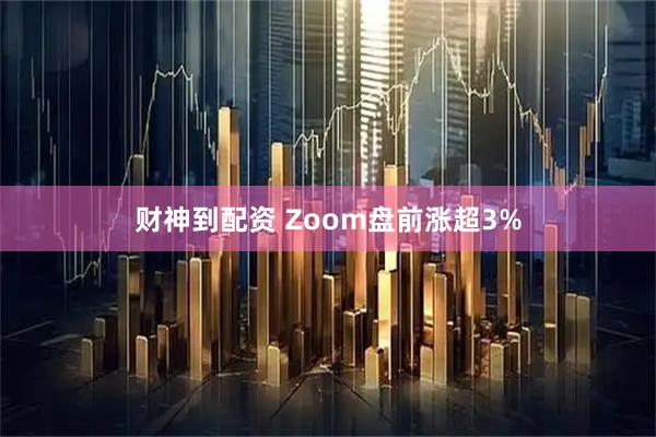 财神到配资 Zoom盘前涨超3%