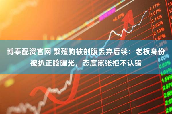 博泰配资官网 繁殖狗被剖腹丢弃后续：老板身份被扒正脸曝光，态度嚣张拒不认错