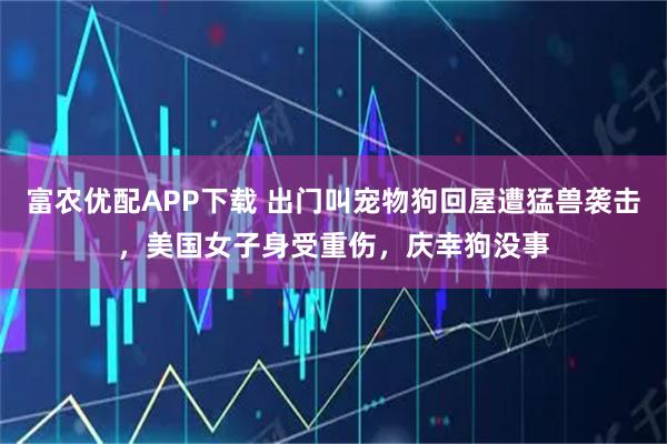 富农优配APP下载 出门叫宠物狗回屋遭猛兽袭击，美国女子身受重伤，庆幸狗没事