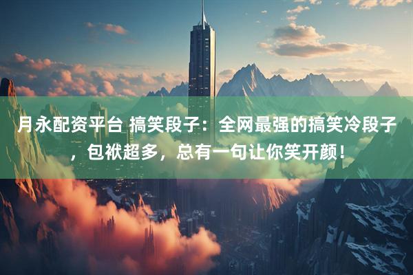 月永配资平台 搞笑段子：全网最强的搞笑冷段子，包袱超多，总有一句让你笑开颜！