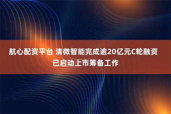 航心配资平台 清微智能完成逾20亿元C轮融资  已启动上市筹备工作