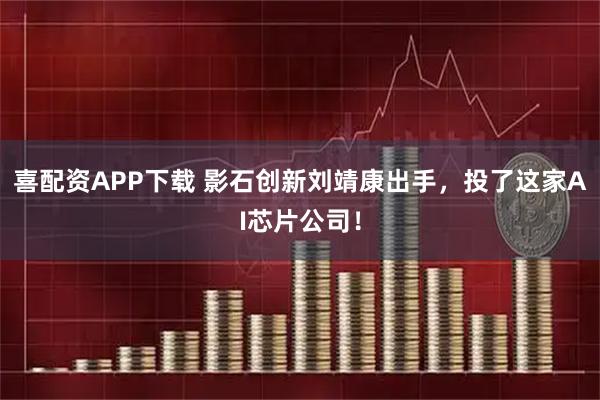 喜配资APP下载 影石创新刘靖康出手，投了这家AI芯片公司！