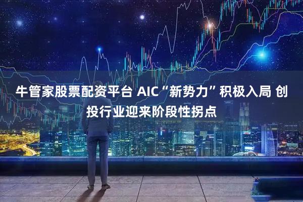 牛管家股票配资平台 AIC“新势力”积极入局 创投行业迎来阶段性拐点