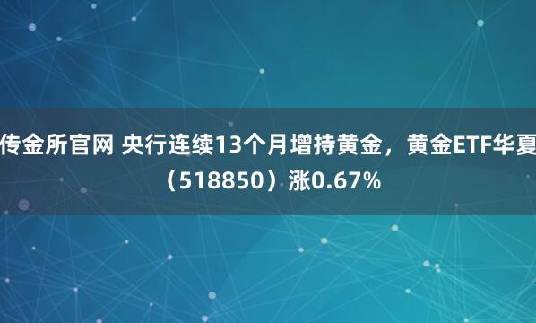 传金所官网 央行连续13个月增持黄金，黄金ETF华夏（518850）涨0.67%