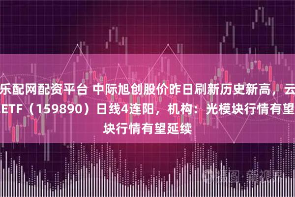 乐配网配资平台 中际旭创股价昨日刷新历史新高，云计算ETF（159890）日线4连阳，机构：光模块行情有望延续