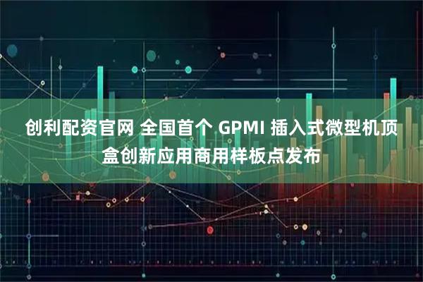 创利配资官网 全国首个 GPMI 插入式微型机顶盒创新应用商用样板点发布