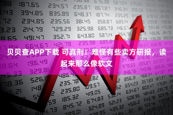 贝贝查APP下载 可真刑！难怪有些卖方研报，读起来那么像软文