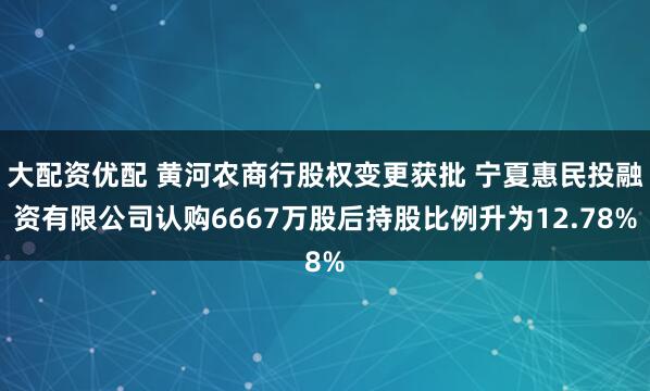 大配资优配 黄河农商行股权变更获批 宁夏惠民投融资有限公司认购6667万股后持股比例升为12.78%
