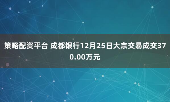 策略配资平台 成都银行12月25日大宗交易成交370.00万元
