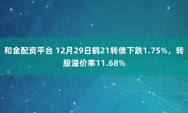 和金配资平台 12月29日鹤21转债下跌1.75%，转股溢价率11.68%