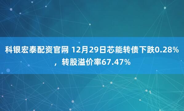 科银宏泰配资官网 12月29日芯能转债下跌0.28%，转股溢价率67.47%