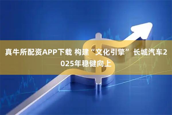 真牛所配资APP下载 构建“文化引擎” 长城汽车2025年稳健向上