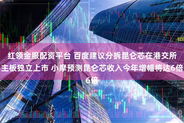 红领金服配资平台 百度建议分拆昆仑芯在港交所主板独立上市 小摩预测昆仑芯收入今年增幅将达6倍