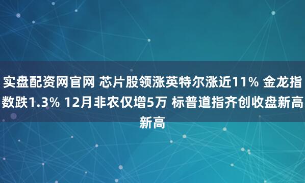 实盘配资网官网 芯片股领涨英特尔涨近11% 金龙指数跌1.3% 12月非农仅增5万 标普道指齐创收盘新高