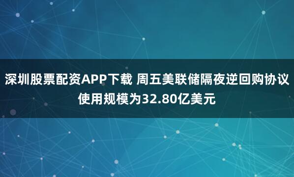 深圳股票配资APP下载 周五美联储隔夜逆回购协议使用规模为32.80亿美元
