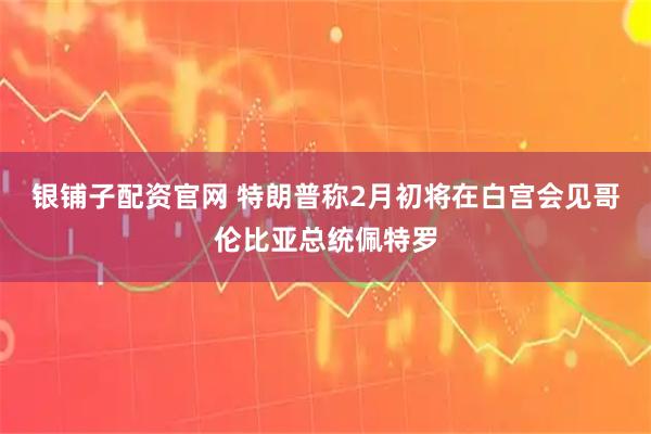银铺子配资官网 特朗普称2月初将在白宫会见哥伦比亚总统佩特罗
