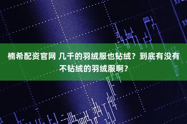楠希配资官网 几千的羽绒服也钻绒？到底有没有不钻绒的羽绒服啊？
