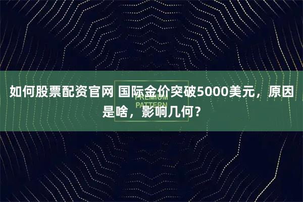 如何股票配资官网 国际金价突破5000美元，原因是啥，影响几何？