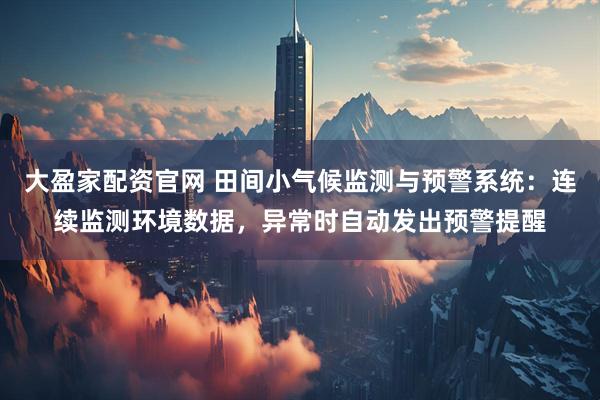 大盈家配资官网 田间小气候监测与预警系统：连续监测环境数据，异常时自动发出预警提醒