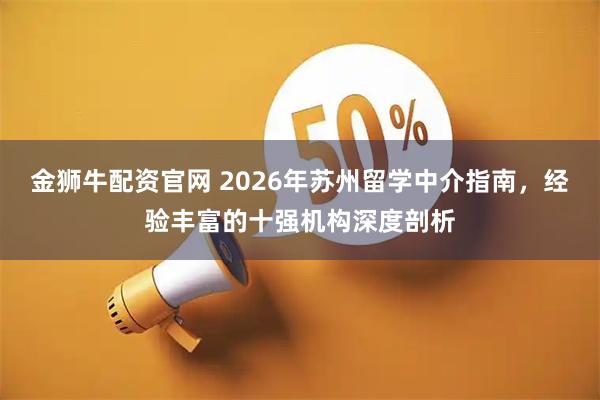 金狮牛配资官网 2026年苏州留学中介指南，经验丰富的十强机构深度剖析