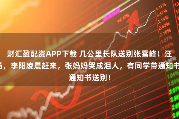 财汇盈配资APP下载 几公里长队送别张雪峰!汪涵到场,李阳凌晨赶来,张妈妈哭成泪人,有同学带通知书送别!