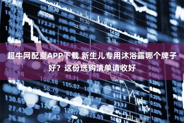 超牛网配资APP下载 新生儿专用沐浴露哪个牌子好?这份选购清单请收好