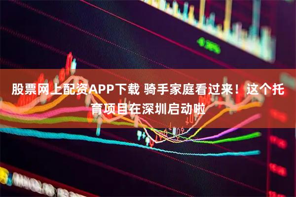 股票网上配资APP下载 骑手家庭看过来!这个托育项目在深圳启动啦