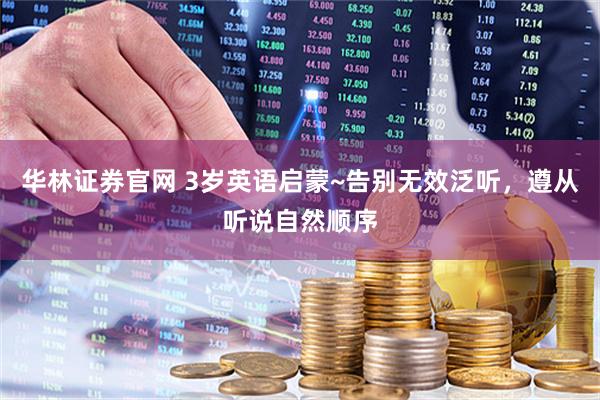 华林证券官网 3岁英语启蒙~告别无效泛听,遵从听说自然顺序